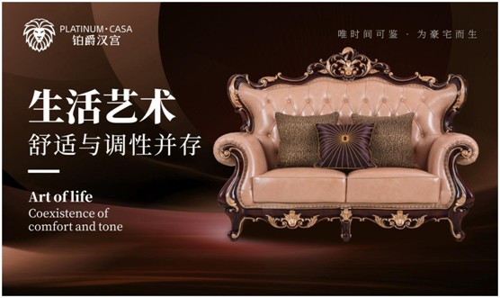 鉑爵漢宮家具 呈現(xiàn)生活的本真形態(tài) 鉑爵漢宮家具 呈現(xiàn)生活的本真形態(tài)